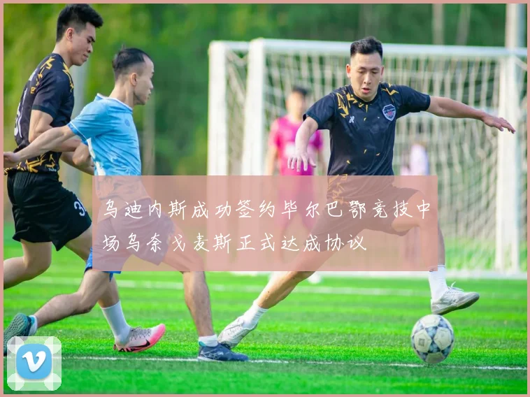 乌迪内斯成功签约毕尔巴鄂竞技中场乌奈戈麦斯正式达成协议