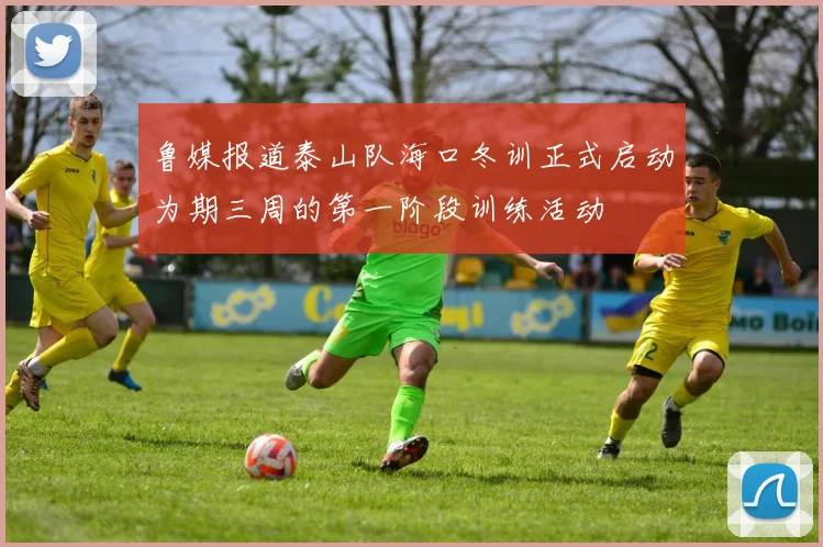 鲁媒报道泰山队海口冬训正式启动为期三周的第一阶段训练活动