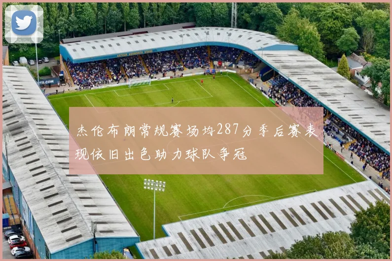 杰伦布朗常规赛场均287分季后赛表现依旧出色助力球队争冠