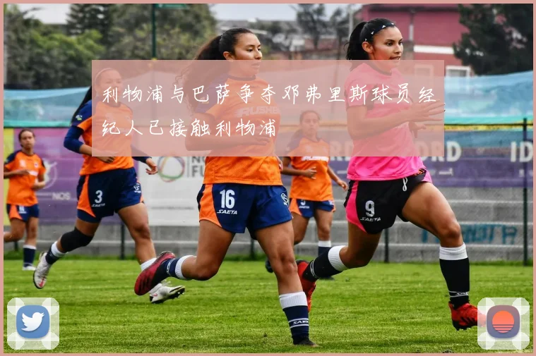 利物浦与巴萨争夺邓弗里斯球员经纪人已接触利物浦