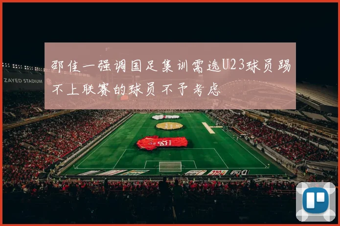 邵佳一强调国足集训需选U23球员踢不上联赛的球员不予考虑