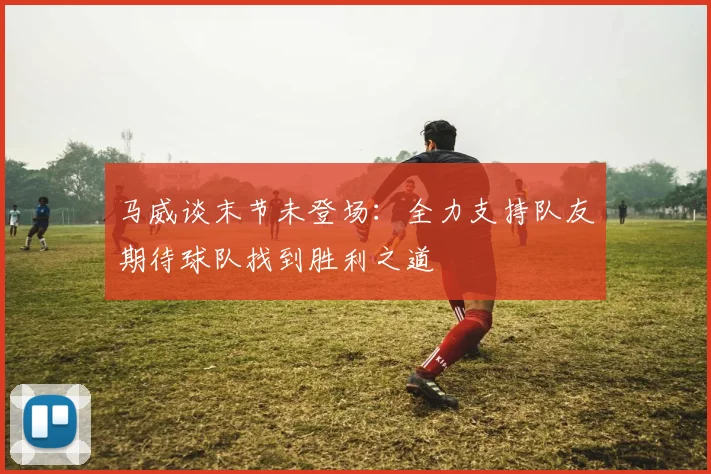 马威谈末节未登场：全力支持队友期待球队找到胜利之道
