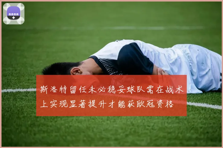 斯洛特留任未必稳妥球队需在战术上实现显著提升才能获欧冠资格