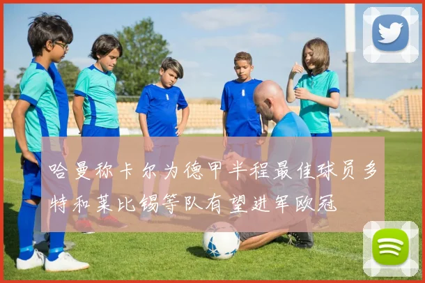 哈曼称卡尔为德甲半程最佳球员多特和莱比锡等队有望进军欧冠