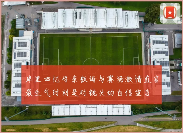 库里回忆母亲教诲与赛场激情直言最生气时刻是对镜头的自信宣言