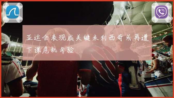 亚运会表现成关键米利西奇或再遭下课危机考验