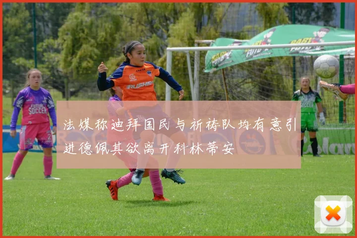 法媒称迪拜国民与祈祷队均有意引进德佩其欲离开科林蒂安
