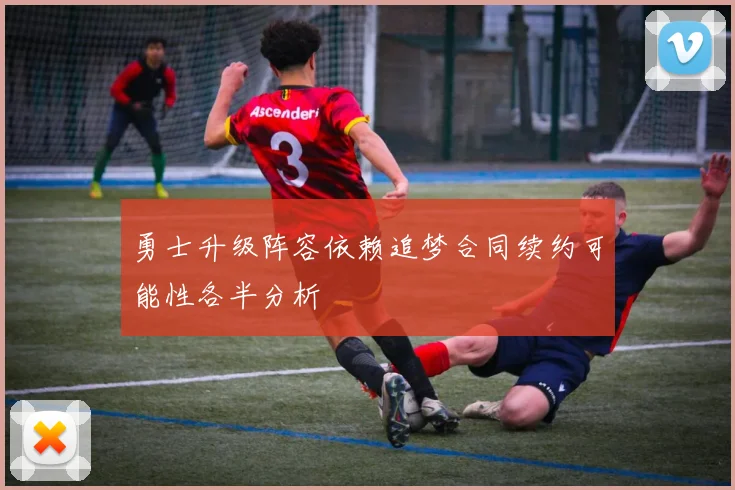 勇士升级阵容依赖追梦合同续约可能性各半分析