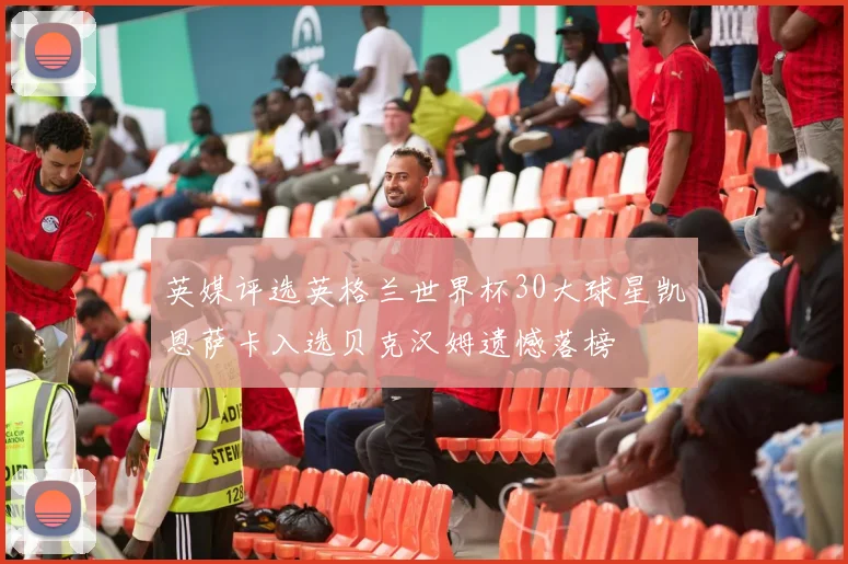 英媒评选英格兰世界杯30大球星凯恩萨卡入选贝克汉姆遗憾落榜