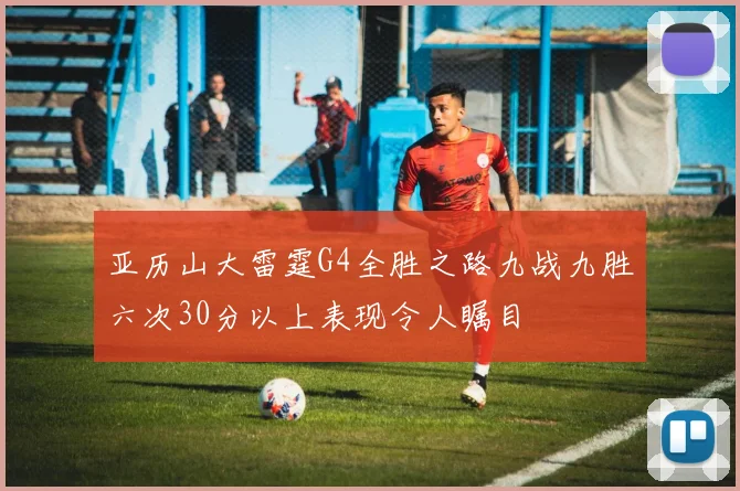 亚历山大雷霆G4全胜之路九战九胜六次30分以上表现令人瞩目