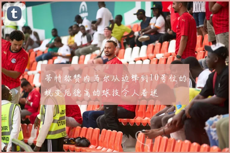 蒂特称赞内马尔从边锋到10号位的蜕变厄德高的球技令人着迷