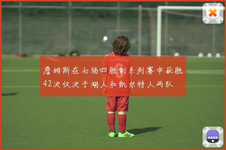 詹姆斯在七场四胜制系列赛中获胜42次仅次于湖人和凯尔特人两队