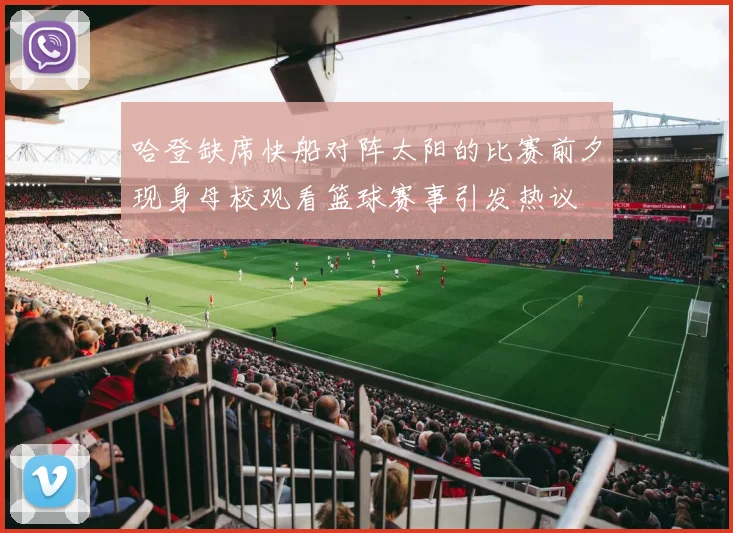 哈登缺席快船对阵太阳的比赛前夕现身母校观看篮球赛事引发热议