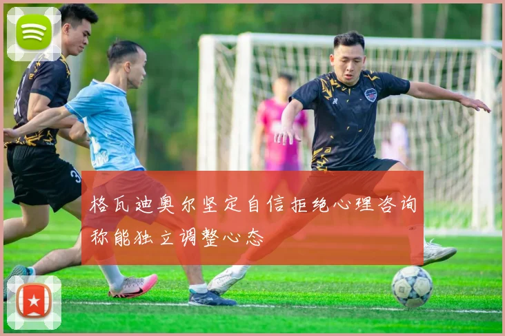 格瓦迪奥尔坚定自信拒绝心理咨询称能独立调整心态