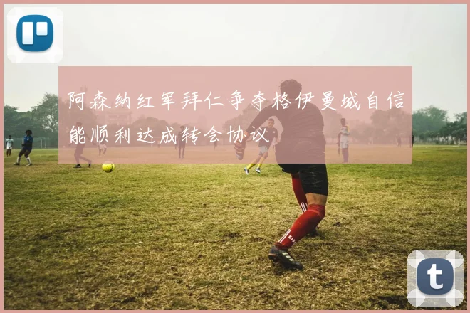 阿森纳红军拜仁争夺格伊曼城自信能顺利达成转会协议