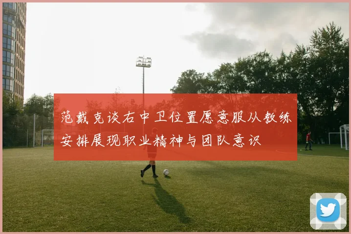 范戴克谈右中卫位置愿意服从教练安排展现职业精神与团队意识