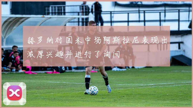 赫罗纳对国米中场阿斯拉尼表现出浓厚兴趣并进行了询问