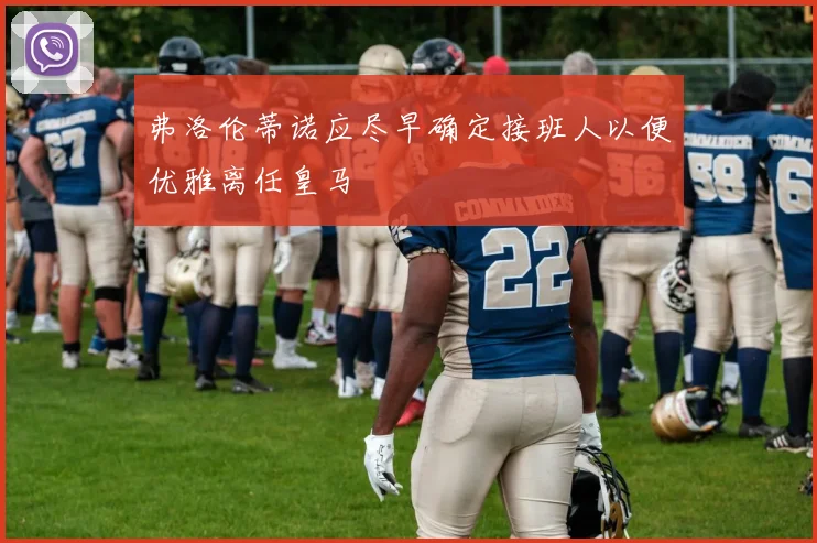 弗洛伦蒂诺应尽早确定接班人以便优雅离任皇马