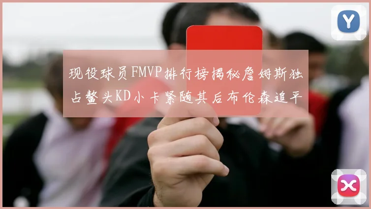 现役球员FMVP排行榜揭秘詹姆斯独占鳌头KD小卡紧随其后布伦森追平库里约基奇等
